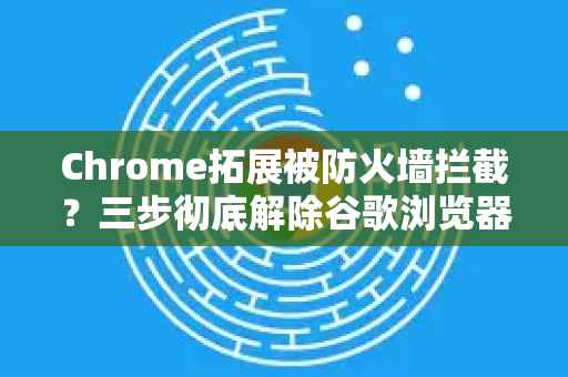 Chrome拓展被防火墙拦截？三步彻底解除谷歌浏览器防火墙拦截-第1张图片-谷歌官网|Google Chrome下载-2026最新中文版