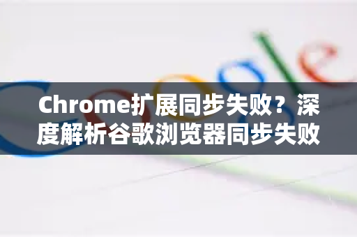 Chrome扩展同步失败？深度解析谷歌浏览器同步失败原因及解决方案-第1张图片-谷歌官网|Google Chrome下载-2026最新中文版