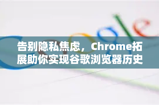 告别隐私焦虑，Chrome拓展助你实现谷歌浏览器历史记录永久删除