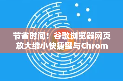 节省时间！谷歌浏览器网页放大缩小快捷键与Chrome拓展完全指南