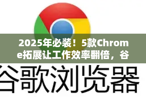 2025年必装！5款Chrome拓展让工作效率翻倍，谷歌浏览器免费扩展工具推荐