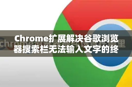Chrome扩展解决谷歌浏览器搜索栏无法输入文字的终极指南