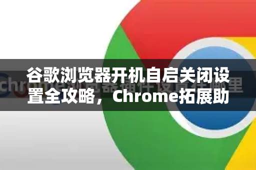 谷歌浏览器开机自启关闭设置全攻略，Chrome拓展助你轻松管理