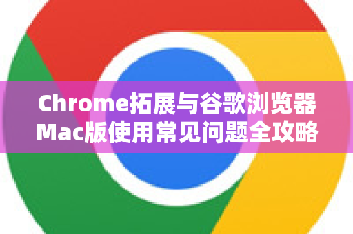 Chrome拓展与谷歌浏览器Mac版使用常见问题全攻略