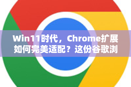 Win11时代，Chrome扩展如何完美适配？这份谷歌浏览器电脑版优化指南请收好