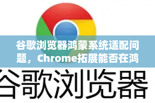 谷歌浏览器鸿蒙系统适配问题，Chrome拓展能否在鸿蒙上完美运行？