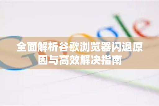 全面解析谷歌浏览器闪退原因与高效解决指南