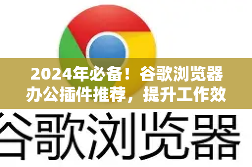 2024年必备！谷歌浏览器办公插件推荐，提升工作效率300%