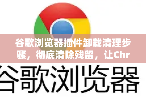 谷歌浏览器插件卸载清理步骤，彻底清除残留，让Chrome重获新生