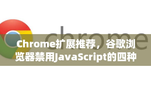 Chrome扩展推荐，谷歌浏览器禁用JavaScript的四种实用方法（附最佳工具）