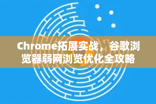 Chrome拓展实战，谷歌浏览器弱网浏览优化全攻略