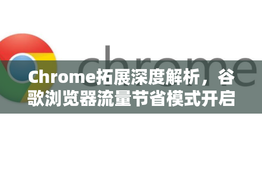 Chrome拓展深度解析，谷歌浏览器流量节省模式开启全攻略