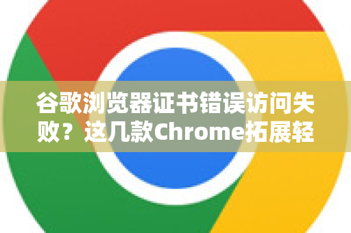 谷歌浏览器证书错误访问失败？这几款Chrome拓展轻松解决