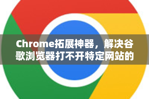 Chrome拓展神器，解决谷歌浏览器打不开特定网站的终极指南