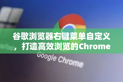 谷歌浏览器右键菜单自定义，打造高效浏览的Chrome拓展终极指南