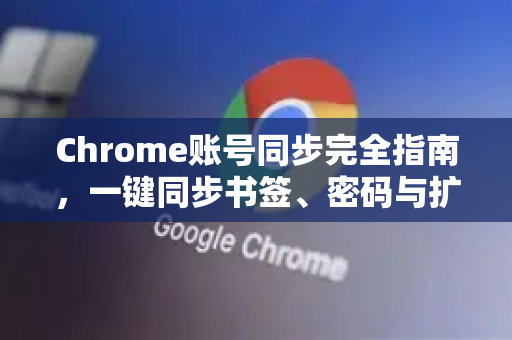 Chrome账号同步完全指南，一键同步书签、密码与扩展程序