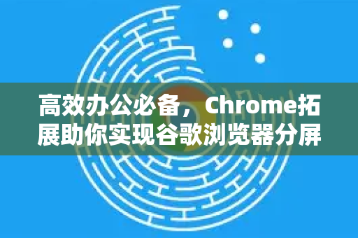 高效办公必备，Chrome拓展助你实现谷歌浏览器分屏浏览