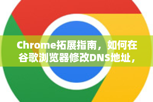 Chrome拓展指南，如何在谷歌浏览器修改DNS地址，提升上网速度与安全