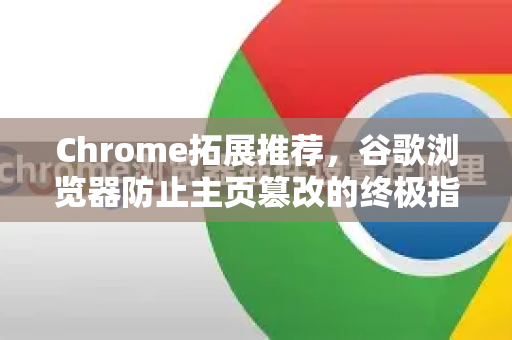 Chrome拓展推荐，谷歌浏览器防止主页篡改的终极指南