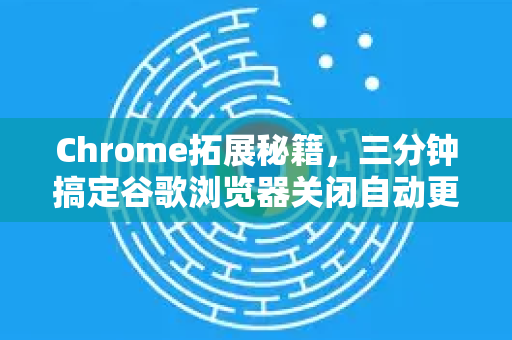 Chrome拓展秘籍，三分钟搞定谷歌浏览器关闭自动更新，告别强制升级烦恼