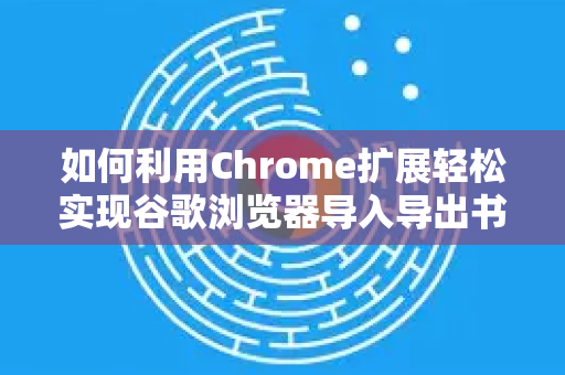 如何利用Chrome扩展轻松实现谷歌浏览器导入导出书签？实用技巧与问答