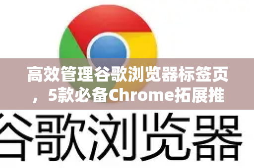 高效管理谷歌浏览器标签页，5款必备Chrome拓展推荐与实战技巧