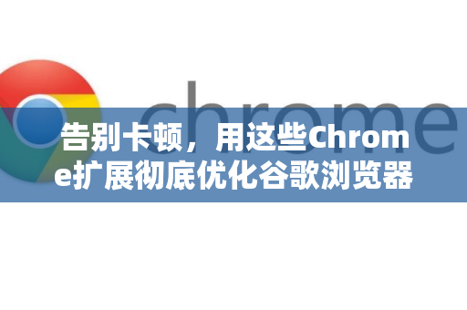 告别卡顿，用这些Chrome扩展彻底优化谷歌浏览器CPU占用