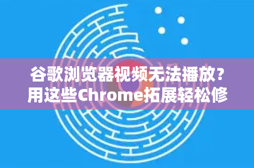 谷歌浏览器视频无法播放？用这些Chrome拓展轻松修复