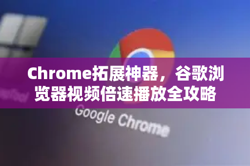 Chrome拓展神器，谷歌浏览器视频倍速播放全攻略