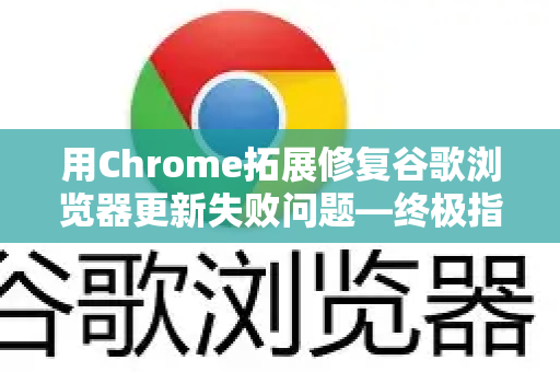 用Chrome拓展修复谷歌浏览器更新失败问题—终极指南