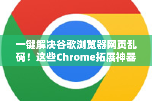 一键解决谷歌浏览器网页乱码！这些Chrome拓展神器你必须知道