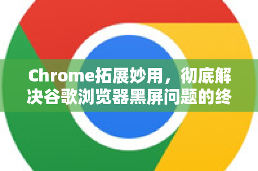 Chrome拓展妙用，彻底解决谷歌浏览器黑屏问题的终极指南
