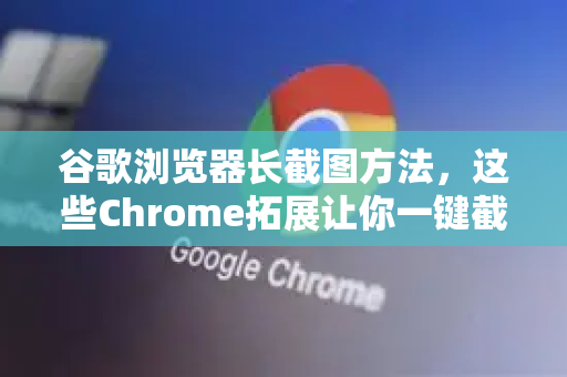 谷歌浏览器长截图方法，这些Chrome拓展让你一键截取整个网页