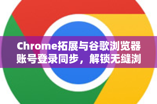 Chrome拓展与谷歌浏览器账号登录同步，解锁无缝浏览体验的终极指南