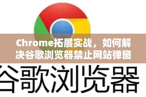 Chrome拓展实战，如何解决谷歌浏览器禁止网站弹窗权限问题？