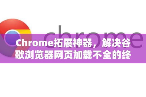 Chrome拓展神器，解决谷歌浏览器网页加载不全的终极修复指南