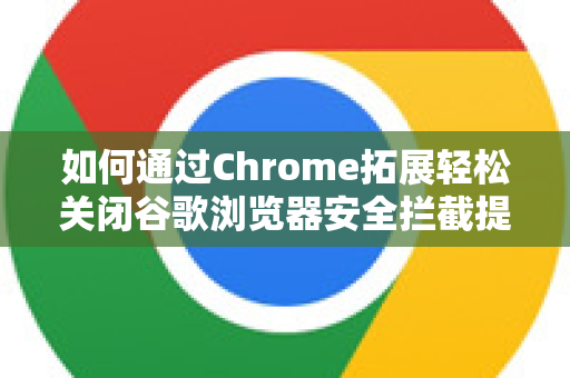 如何通过Chrome拓展轻松关闭谷歌浏览器安全拦截提示？完整指南