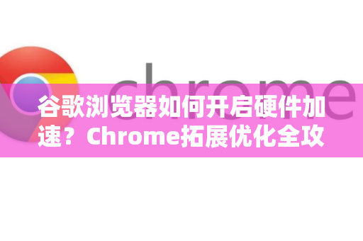 谷歌浏览器如何开启硬件加速？Chrome拓展优化全攻略