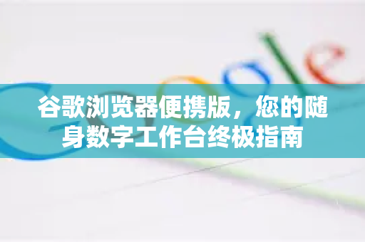 谷歌浏览器便携版，您的随身数字工作台终极指南