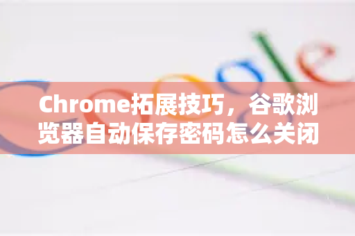 Chrome拓展技巧，谷歌浏览器自动保存密码怎么关闭？详细教程与常见问题解答