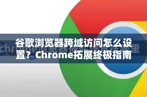 谷歌浏览器跨域访问怎么设置？Chrome拓展终极指南-第1张图片-谷歌官网|Google Chrome下载-2026最新中文版