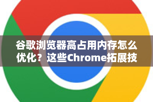 谷歌浏览器高占用内存怎么优化？这些Chrome拓展技巧帮你释放资源-第1张图片-谷歌官网|Google Chrome下载-2026最新中文版