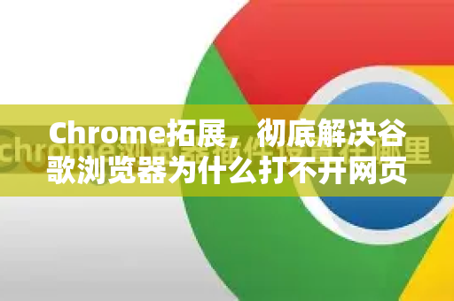 Chrome拓展，彻底解决谷歌浏览器为什么打不开网页的终极指南