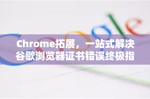 Chrome拓展，一站式解决谷歌浏览器证书错误终极指南-第1张图片-谷歌官网|Google Chrome下载-2026最新中文版