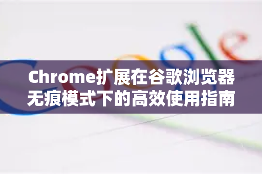 Chrome扩展在谷歌浏览器无痕模式下的高效使用指南