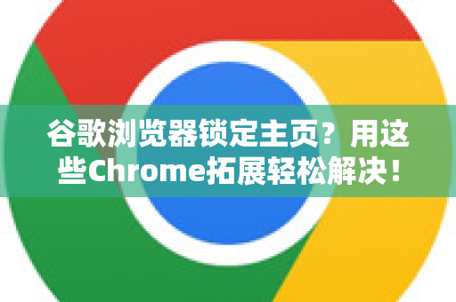 谷歌浏览器锁定主页？用这些Chrome拓展轻松解决！
