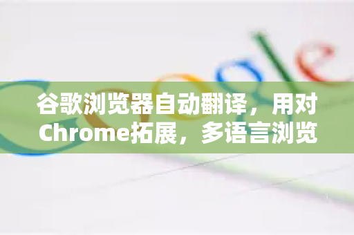 谷歌浏览器自动翻译，用对Chrome拓展，多语言浏览从此无压力
