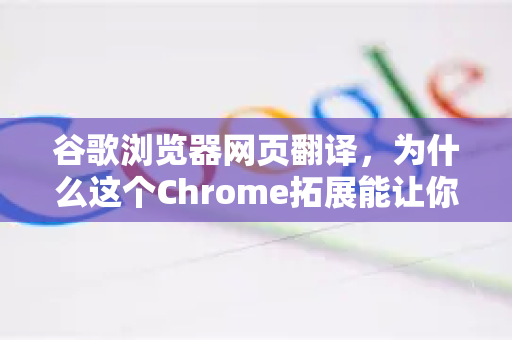 谷歌浏览器网页翻译，为什么这个Chrome拓展能让你畅游全球互联网？