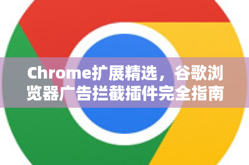Chrome扩展精选，谷歌浏览器广告拦截插件完全指南