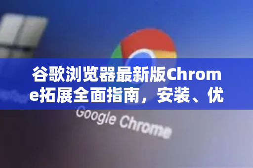 谷歌浏览器最新版Chrome拓展全面指南，安装、优化与必备插件推荐